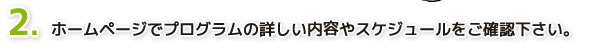２．ホームページでプログラムの詳しい内容やスケジュールをご確認下さい。